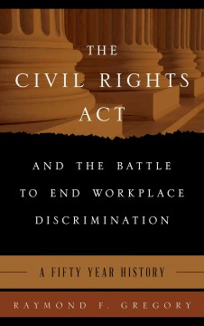 The Civil Rights Act and the battle to end workplace discrimination : a 50 year history  Cover Image